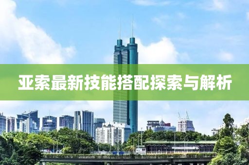 亚索最新技能搭配探索与解析