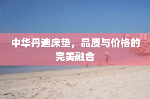 中华丹迪床垫，品质与价格的完美融合