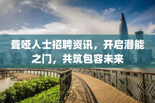 聋哑人士招聘资讯，开启潜能之门，共筑包容未来