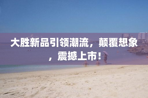 大胜新品引领潮流，颠覆想象，震撼上市！