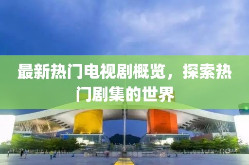 最新热门电视剧概览，探索热门剧集的世界