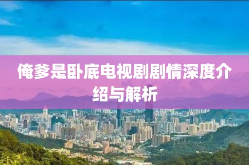 俺爹是卧底电视剧剧情深度介绍与解析