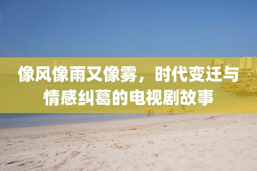 像风像雨又像雾，时代变迁与情感纠葛的电视剧故事