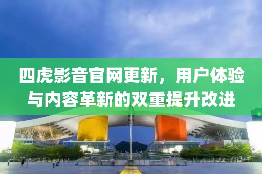四虎影音官网更新，用户体验与内容革新的双重提升改进