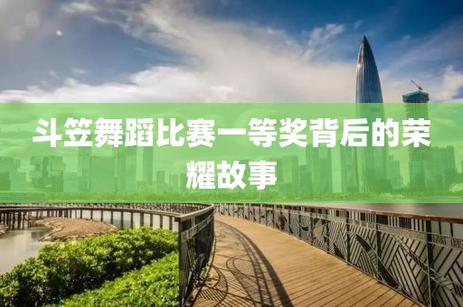 斗笠舞蹈比赛一等奖背后的荣耀故事