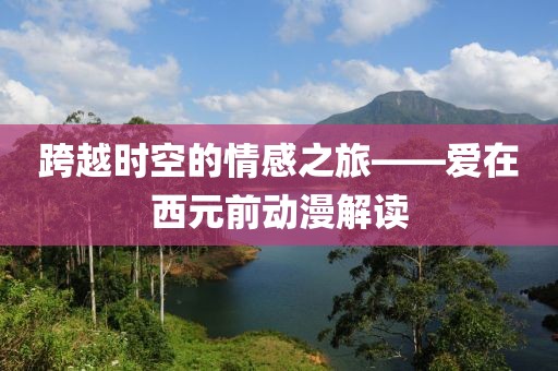 跨越时空的情感之旅——爱在西元前动漫解读