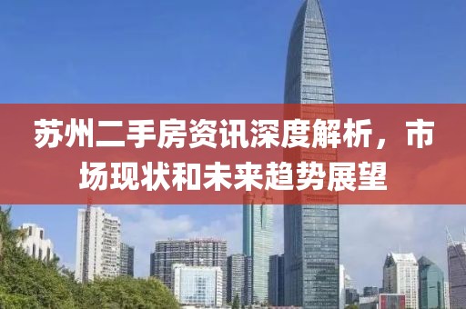 苏州二手房资讯深度解析，市场现状和未来趋势展望