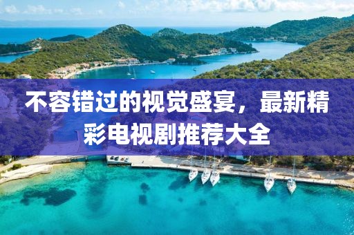 不容错过的视觉盛宴，最新精彩电视剧推荐大全