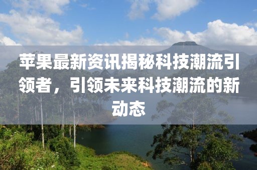 苹果最新资讯揭秘科技潮流引领者，引领未来科技潮流的新动态