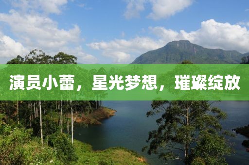 演员小蕾，星光梦想，璀璨绽放