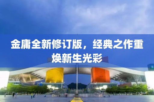 金庸全新修订版，经典之作重焕新生光彩