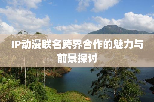 IP动漫联名跨界合作的魅力与前景探讨