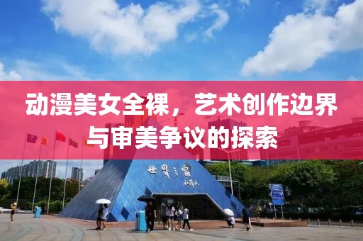 动漫美女全裸，艺术创作边界与审美争议的探索