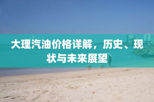 大理汽油价格详解，历史、现状与未来展望