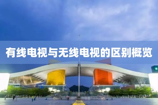 有线电视与无线电视的区别概览