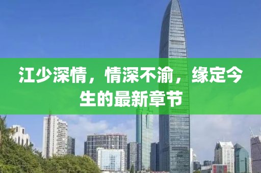 江少深情，情深不渝，缘定今生的最新章节
