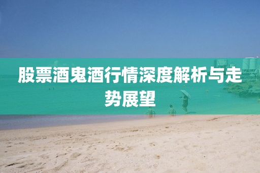 股票酒鬼酒行情深度解析与走势展望