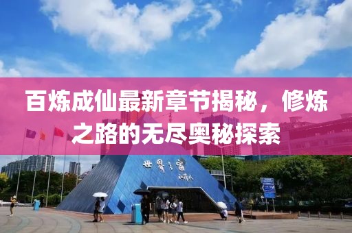 百炼成仙最新章节揭秘，修炼之路的无尽奥秘探索