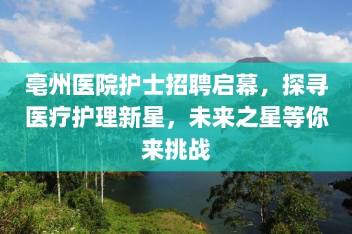 亳州医院护士招聘启幕，探寻医疗护理新星，未来之星等你来挑战