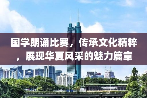 国学朗诵比赛，传承文化精粹，展现华夏风采的魅力篇章