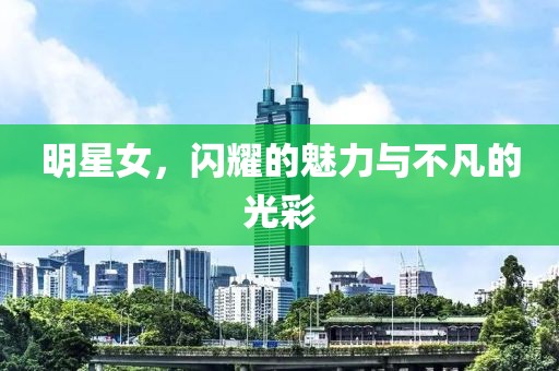 明星女，闪耀的魅力与不凡的光彩
