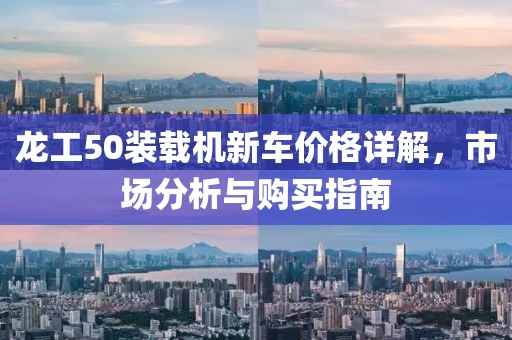龙工50装载机新车价格详解，市场分析与购买指南