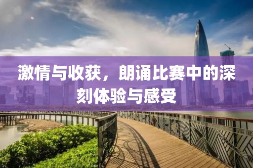 激情与收获，朗诵比赛中的深刻体验与感受