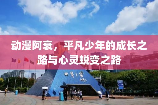 动漫阿衰，平凡少年的成长之路与心灵蜕变之路