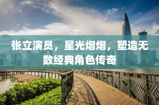 张立演员，星光熠熠，塑造无数经典角色传奇