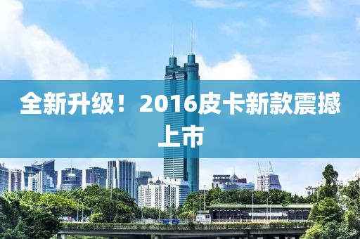 全新升级！2016皮卡新款震撼上市