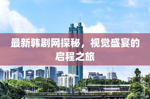 最新韩剧网探秘，视觉盛宴的启程之旅