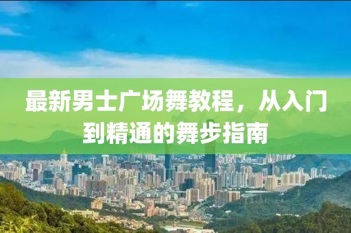 最新男士广场舞教程，从入门到精通的舞步指南