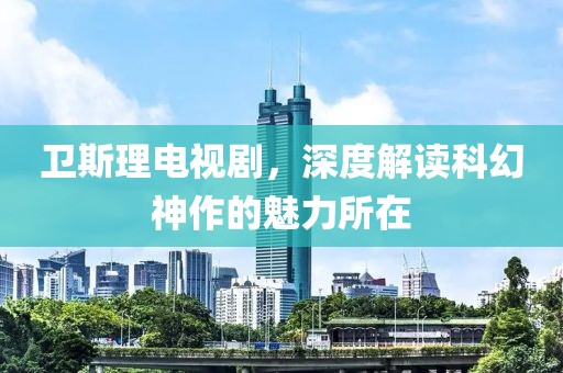 卫斯理电视剧，深度解读科幻神作的魅力所在