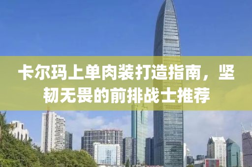 卡尔玛上单肉装打造指南，坚韧无畏的前排战士推荐