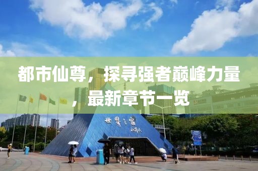 都市仙尊，探寻强者巅峰力量，最新章节一览