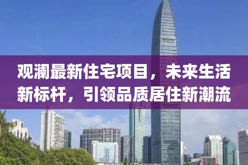 观澜最新住宅项目，未来生活新标杆，引领品质居住新潮流