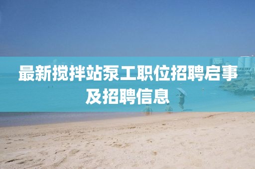 最新搅拌站泵工职位招聘启事及招聘信息