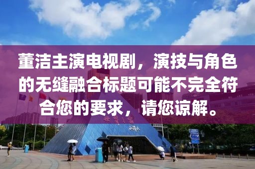 董洁主演电视剧，演技与角色的无缝融合标题可能不完全符合您的要求，请您谅解。