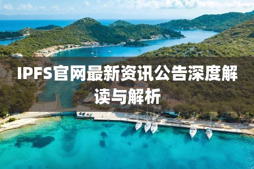 IPFS官网最新资讯公告深度解读与解析
