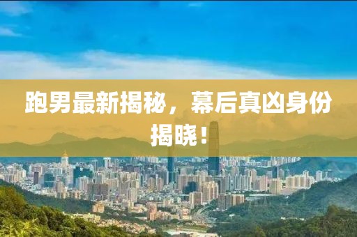 跑男最新揭秘，幕后真凶身份揭晓！