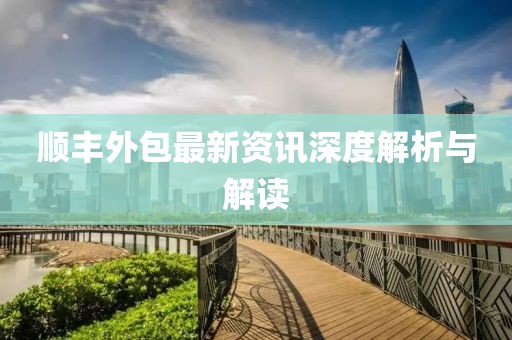 顺丰外包最新资讯深度解析与解读