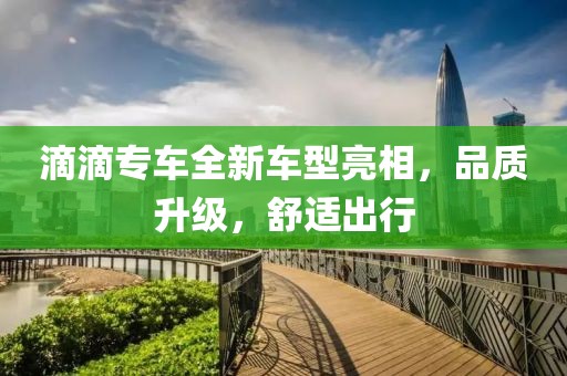 滴滴专车全新车型亮相，品质升级，舒适出行