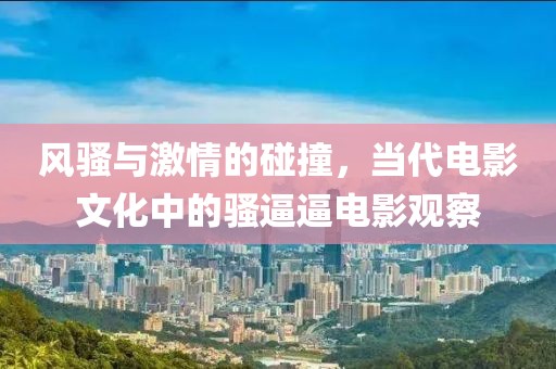 风骚与激情的碰撞，当代电影文化中的骚逼逼电影观察