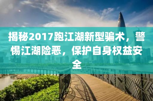 揭秘2017跑江湖新型骗术，警惕江湖险恶，保护自身权益安全