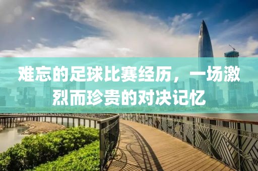 难忘的足球比赛经历，一场激烈而珍贵的对决记忆