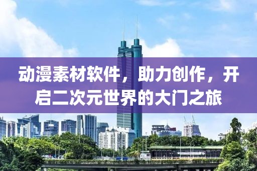 动漫素材软件，助力创作，开启二次元世界的大门之旅