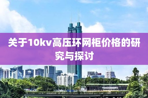 关于10kv高压环网柜价格的研究与探讨