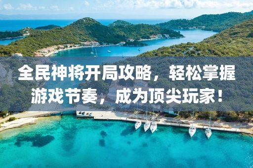 全民神将开局攻略，轻松掌握游戏节奏，成为顶尖玩家！