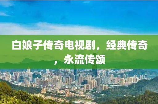 白娘子传奇电视剧，经典传奇，永流传颂