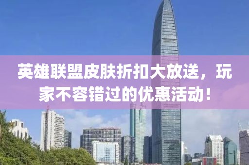 英雄联盟皮肤折扣大放送，玩家不容错过的优惠活动！